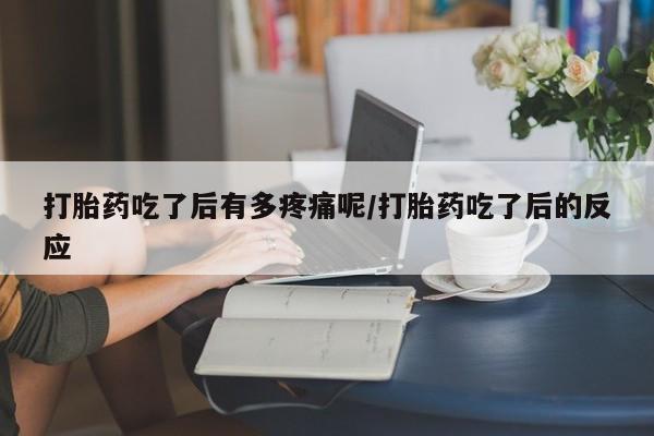 流产药微信联系方式安全无副作用打胎药吃了后有多疼痛呢/打胎药吃了后的反应