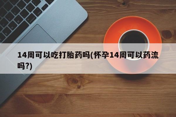 流产药微信联系方式安全无副作用14周可以吃打胎药吗(怀孕14周可以药流吗?)