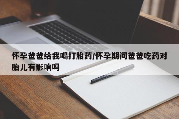 流产药微信联系方式安全无副作用怀孕爸爸给我喝打胎药/怀孕期间爸爸吃药对胎儿有影响吗