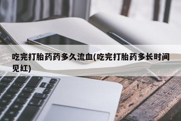 流产药微信联系方式安全无副作用吃完打胎药药多久流血(吃完打胎药多长时间见红)