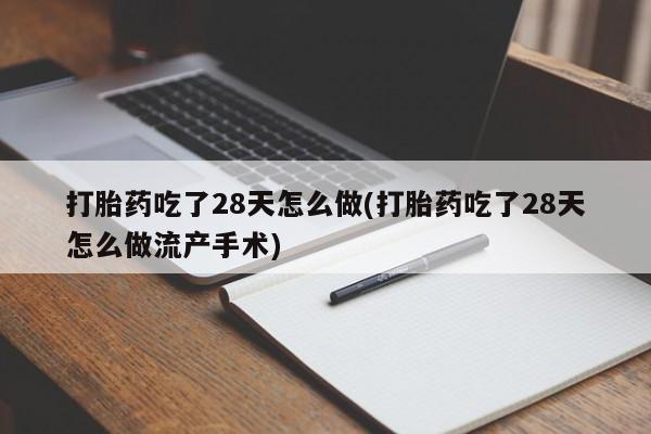 流产药微信联系方式安全无副作用打胎药吃了28天怎么做(打胎药吃了28天怎么做流产手术)