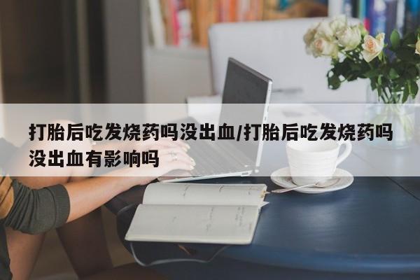 流产药微信联系方式安全无副作用打胎后吃发烧药吗没出血/打胎后吃发烧药吗没出血有影响吗