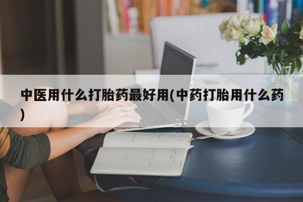 流产药微信联系方式安全无副作用中医用什么打胎药最好用(中药打胎用什么药)