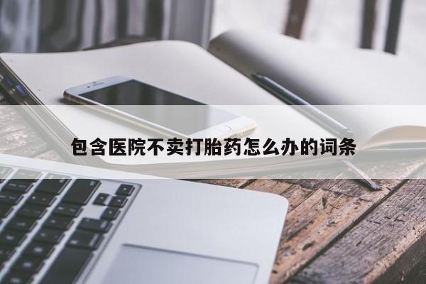 流产药微信联系方式安全无副作用包含医院不卖打胎药怎么办的词条
