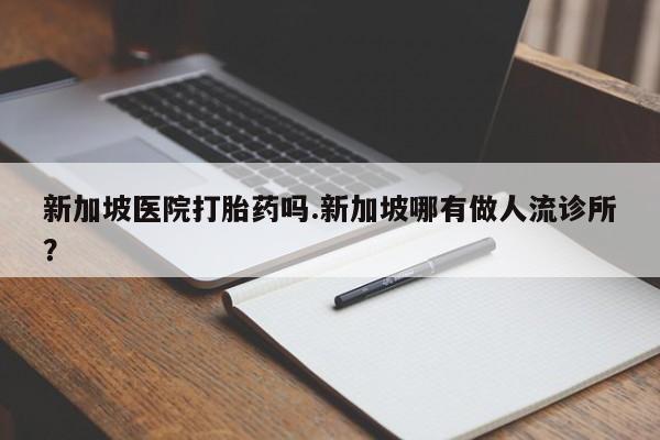 流产药微信联系方式安全无副作用新加坡医院打胎药吗.新加坡哪有做人流诊所?