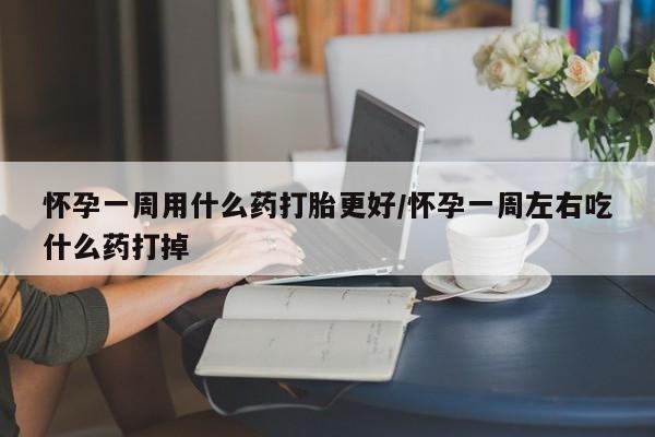 流产药微信联系方式安全无副作用怀孕一周用什么药打胎更好/怀孕一周左右吃什么药打掉