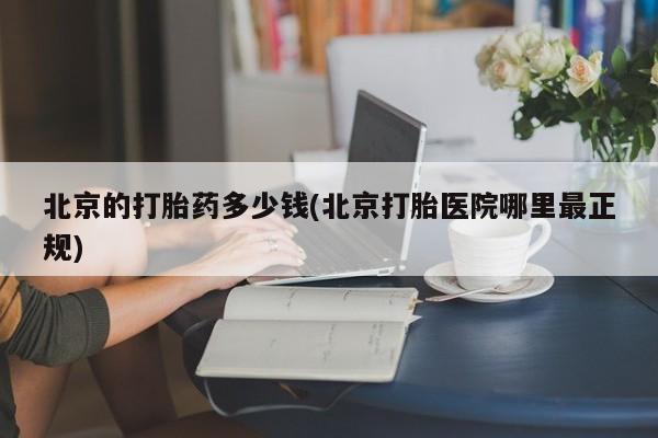 流产药微信联系方式安全无副作用北京的打胎药多少钱(北京打胎医院哪里最正规)