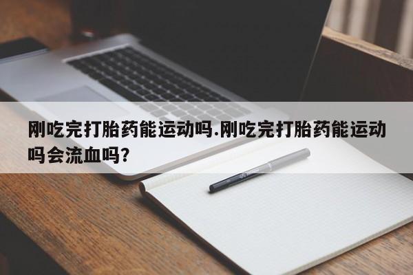 流产药微信联系方式安全无副作用刚吃完打胎药能运动吗.刚吃完打胎药能运动吗会流血吗?