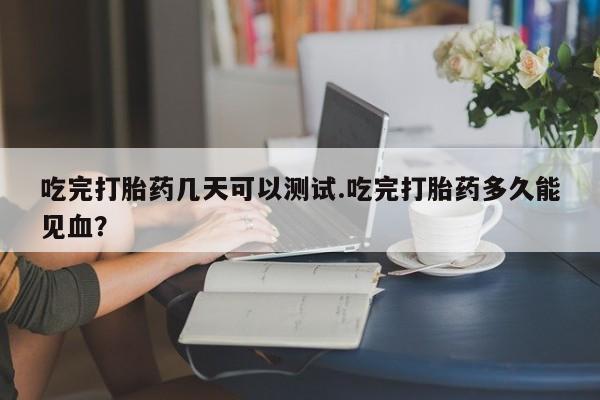 流产药微信联系方式安全无副作用吃完打胎药几天可以测试.吃完打胎药多久能见血?
